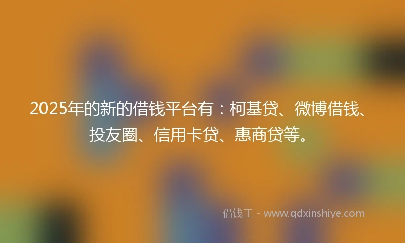 2025年的新的借钱平台有：柯基贷、微博借钱、投友圈、信用卡贷、惠商贷等。