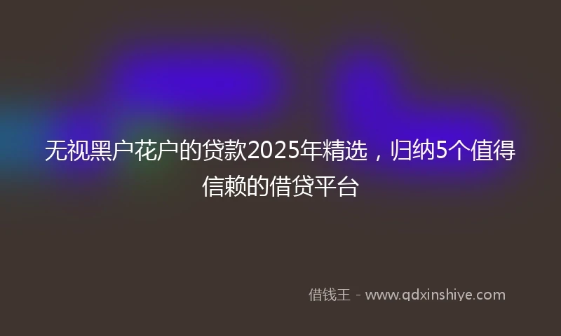 无视黑户花户的贷款2025年精选，归纳5个值得信赖的借贷平台