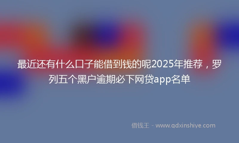 最近还有什么口子能借到钱的呢2025年推荐，罗列五个黑户逾期必下网贷app名单