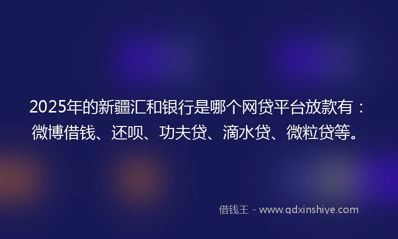 2025年的新疆汇和银行是哪个网贷平台放款有：微博借钱、还呗、功夫贷、滴水贷、微粒贷等。