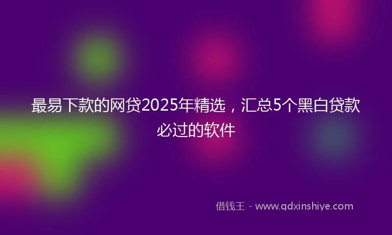 最易下款的网贷2025年精选，汇总5个黑白贷款必过的软件