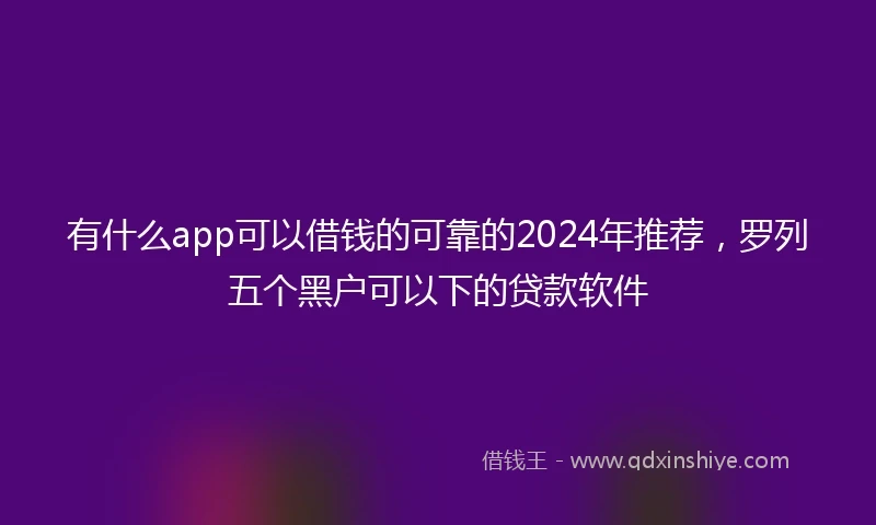 有什么app可以借钱的可靠的2024年推荐，罗列五个黑户可以下的贷款软件