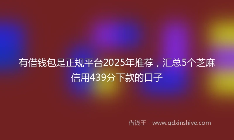 有借钱包是正规平台2025年推荐，汇总5个芝麻信用439分下款的口子