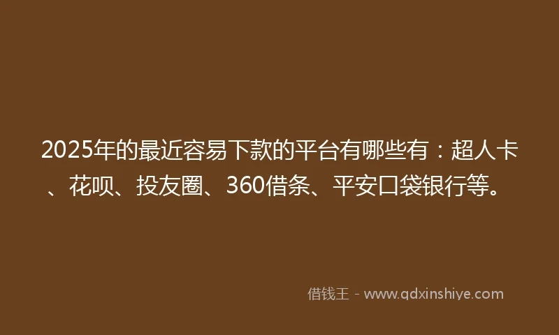 2025年的最近容易下款的平台有哪些有：超人卡、花呗、投友圈、360借条、平安口袋银行等。