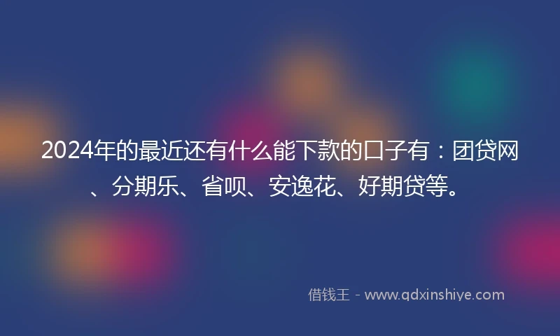 2024年的最近还有什么能下款的口子有：团贷网、分期乐、省呗、安逸花、好期贷等。