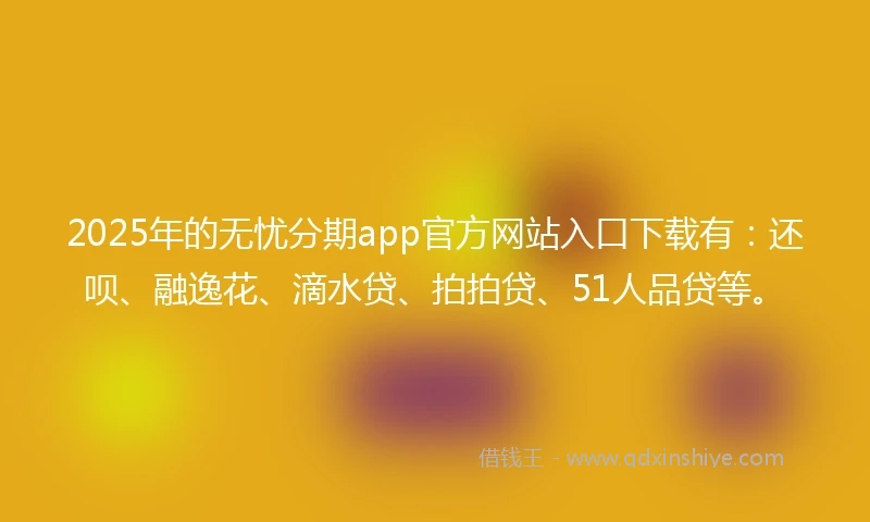 2025年的无忧分期app官方网站入口下载有：还呗、融逸花、滴水贷、拍拍贷、51人品贷等。