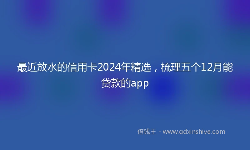 最近放水的信用卡2024年精选，梳理五个12月能贷款的app