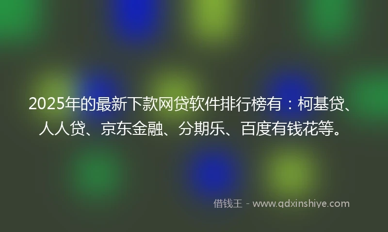 2025年的最新下款网贷软件排行榜有：柯基贷、人人贷、京东金融、分期乐、百度有钱花等。