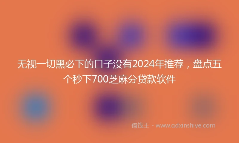无视一切黑必下的口子没有2024年推荐，盘点五个秒下700芝麻分贷款软件