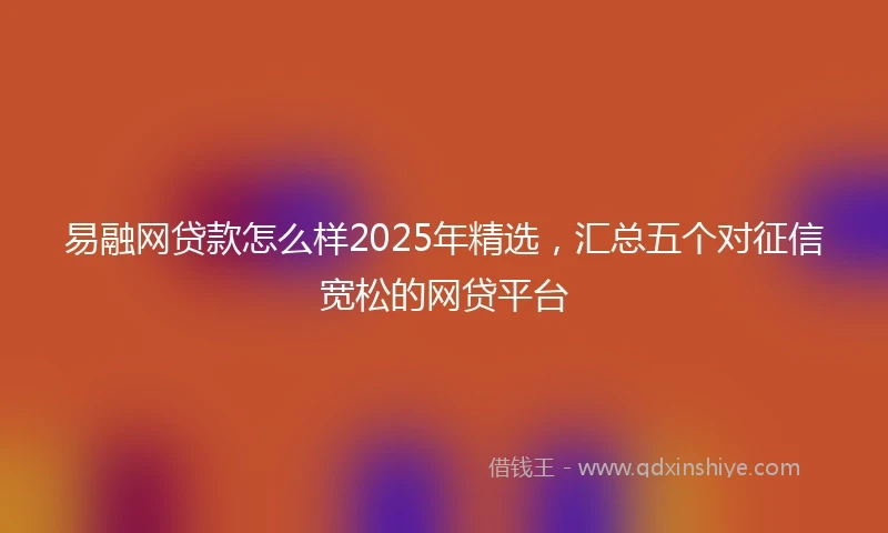 易融网贷款怎么样2025年精选，汇总五个对征信宽松的网贷平台