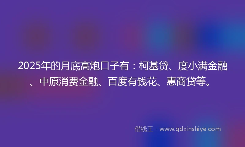 2025年的月底高炮口子有:柯基贷、度小满金融、中原消费金融、百度有钱花、惠商贷等。