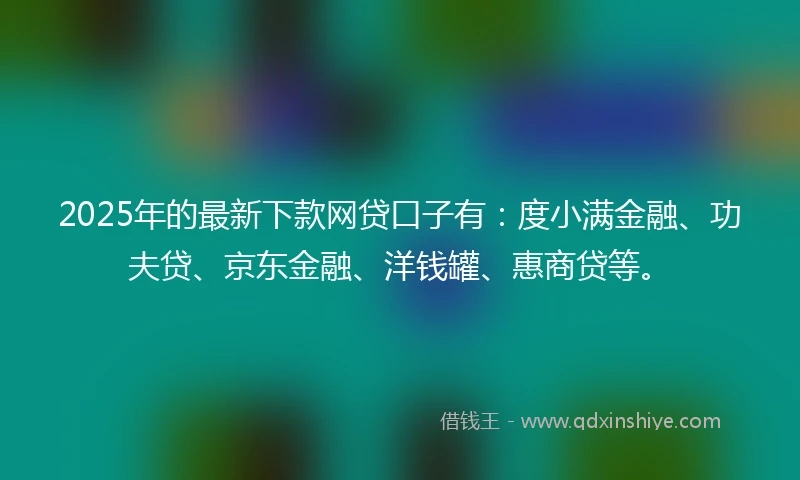 2025年的最新下款网贷口子有：度小满金融、功夫贷、京东金融、洋钱罐、惠商贷等。
