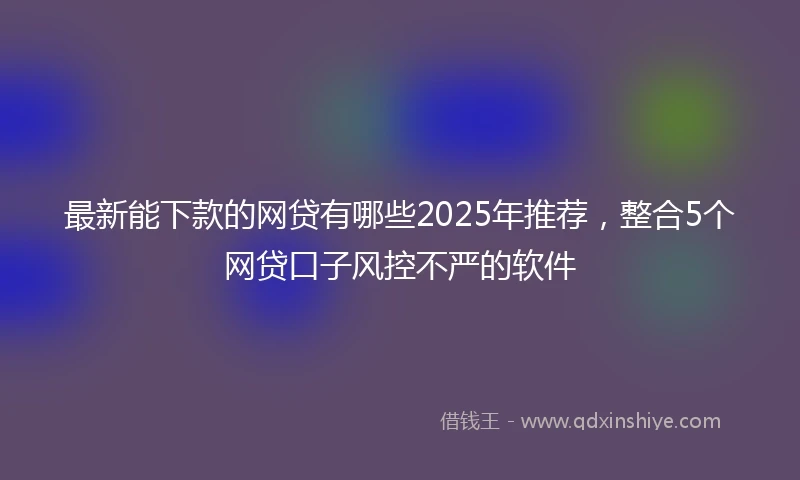 最新能下款的网贷有哪些2025年推荐，整合5个网贷口子风控不严的软件
