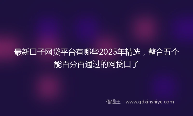 最新口子网贷平台有哪些2025年精选，整合五个能百分百通过的网贷口子
