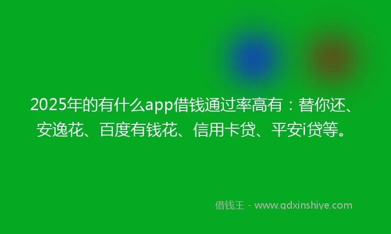 2025年的有什么app借钱通过率高有：替你还、安逸花、百度有钱花、信用卡贷、平安i贷等。