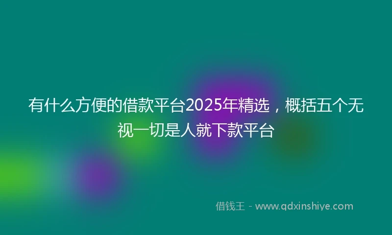 有什么方便的借款平台2025年精选，概括五个无视一切是人就下款平台