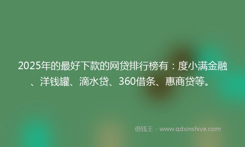 2025年的最好下款的网贷排行榜有：度小满金融、洋钱罐、滴水贷、360借条、惠商贷等。