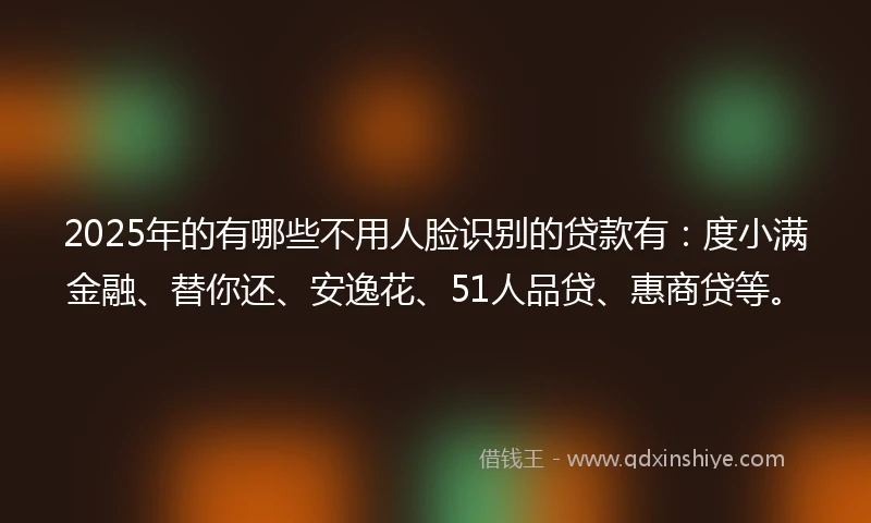 2025年的有哪些不用人脸识别的贷款有：度小满金融、替你还、安逸花、51人品贷、惠商贷等。