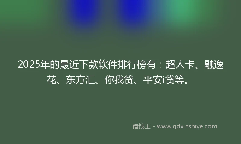 2025年的最近下款软件排行榜有：超人卡、融逸花、东方汇、你我贷、平安i贷等。