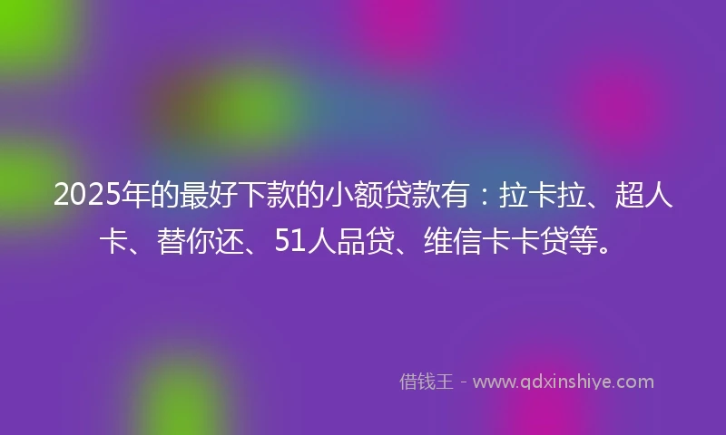 2025年的最好下款的小额贷款有：拉卡拉、超人卡、替你还、51人品贷、维信卡卡贷等。