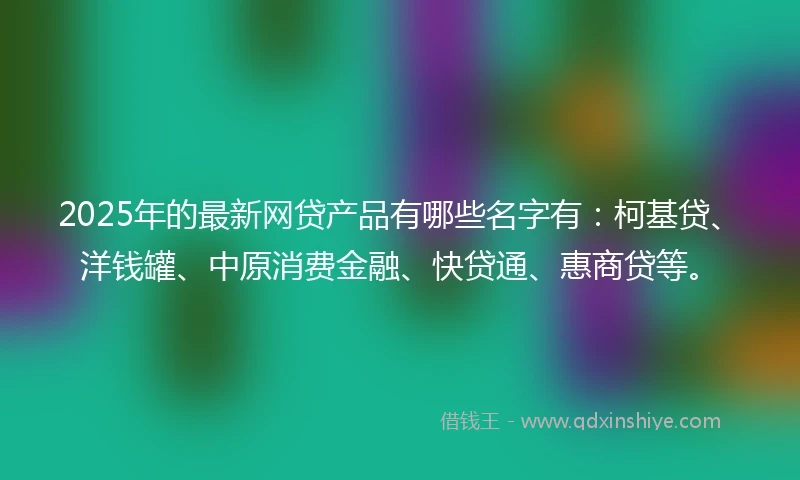 2025年的最新网贷产品有哪些名字有：柯基贷、洋钱罐、中原消费金融、快贷通、惠商贷等。