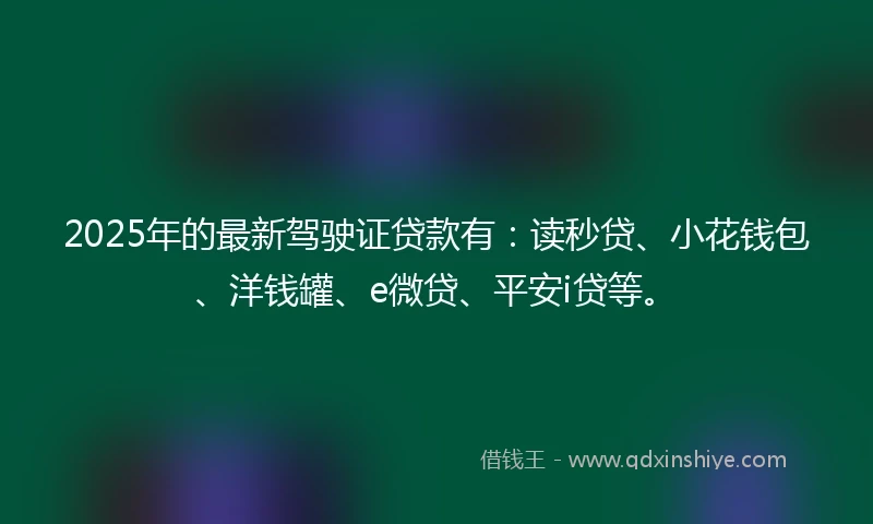 2025年的最新驾驶证贷款有：读秒贷、小花钱包、洋钱罐、e微贷、平安i贷等。