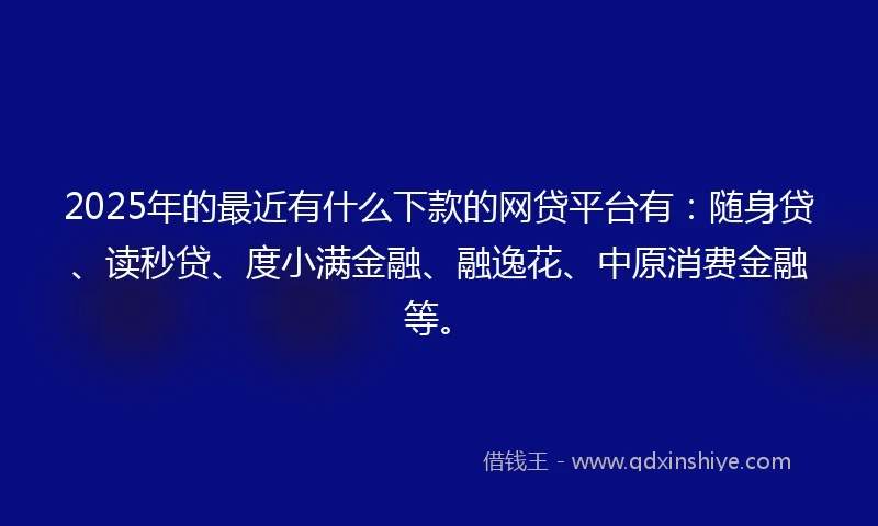 2025年的最近有什么下款的网贷平台有：随身贷、读秒贷、度小满金融、融逸花、中原消费金融等。