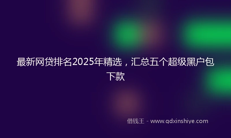 最新网贷排名2025年精选，汇总五个超级黑户包下款
