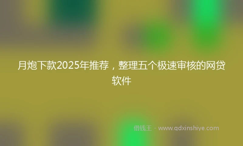 月炮下款2025年推荐，整理五个极速审核的网贷软件