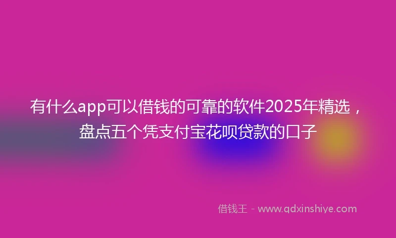 有什么app可以借钱的可靠的软件2025年精选，盘点五个凭支付宝花呗贷款的口子