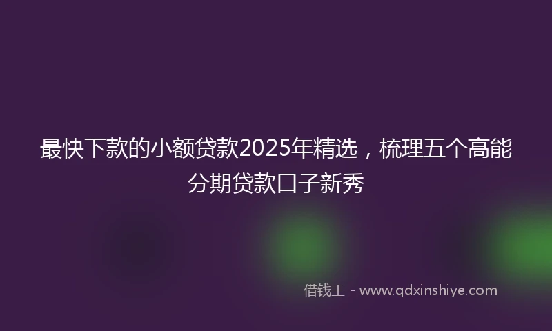 最快下款的小额贷款2025年精选，梳理五个高能分期贷款口子新秀