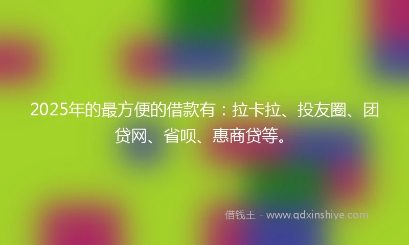 2025年的最方便的借款有：拉卡拉、投友圈、团贷网、省呗、惠商贷等。