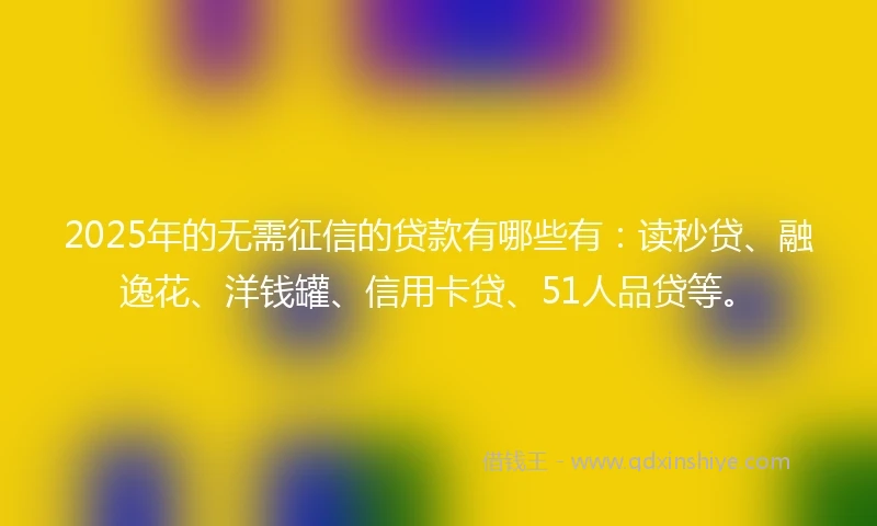 2025年的无需征信的贷款有哪些有：读秒贷、融逸花、洋钱罐、信用卡贷、51人品贷等。