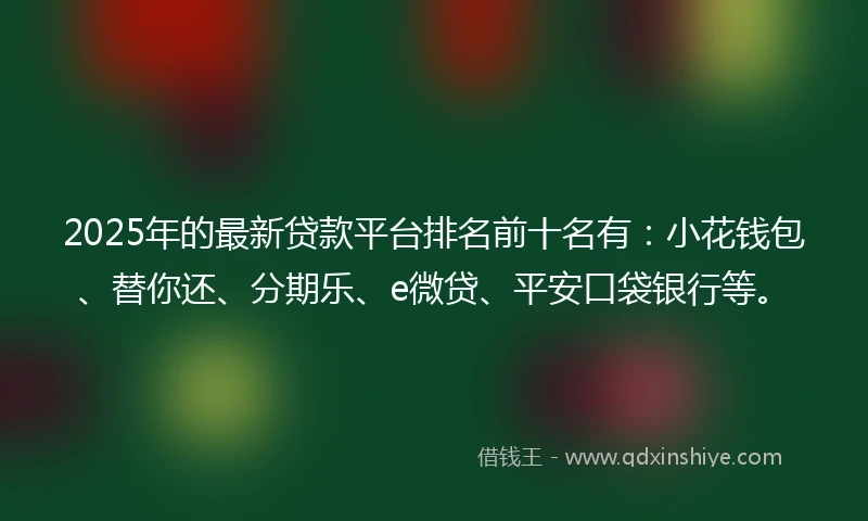 2025年的最新贷款平台排名前十名有：小花钱包、替你还、分期乐、e微贷、平安口袋银行等。