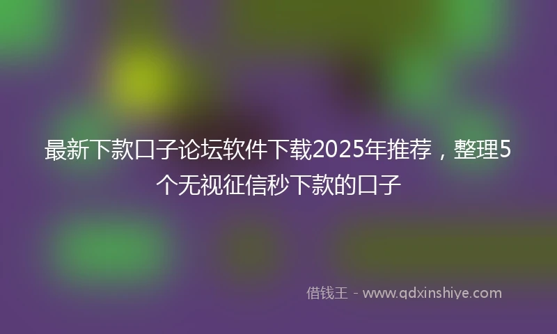 最新下款口子论坛软件下载2025年推荐，整理5个无视征信秒下款的口子