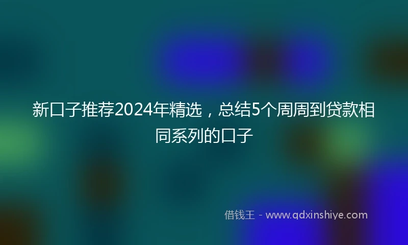 新口子推荐2024年精选，总结5个周周到贷款相同系列的口子
