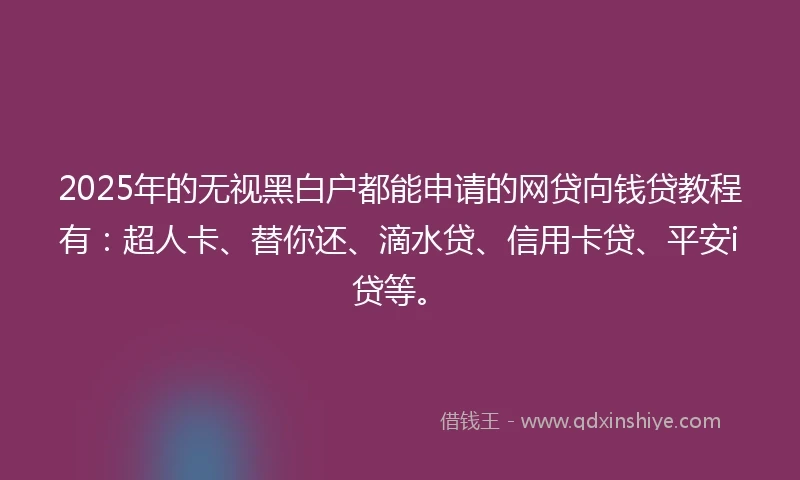 2025年的无视黑白户都能申请的网贷向钱贷教程有：超人卡、替你还、滴水贷、信用卡贷、平安i贷等。