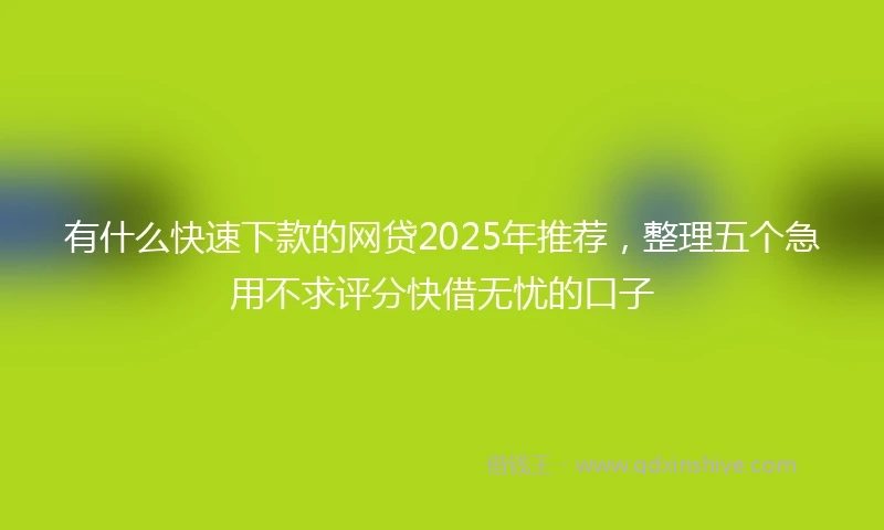 有什么快速下款的网贷2025年推荐，整理五个急用不求评分快借无忧的口子