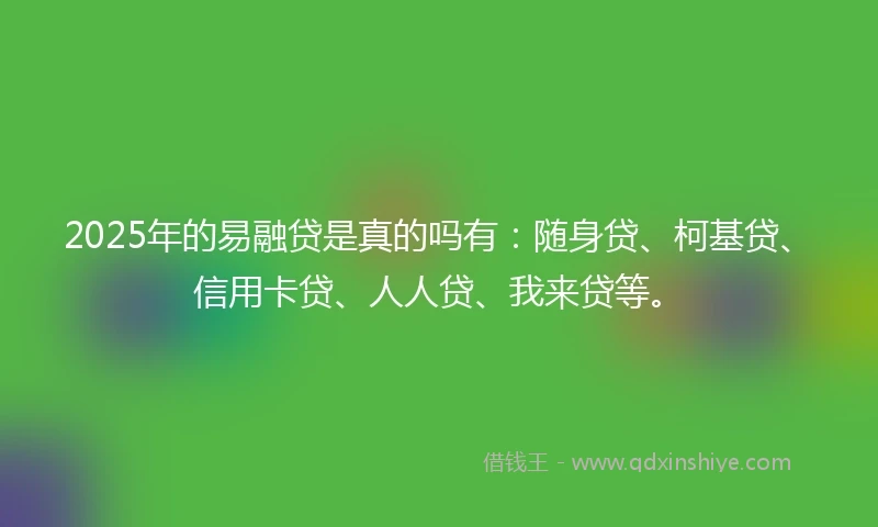 2025年的易融贷是真的吗有：随身贷、柯基贷、信用卡贷、人人贷、我来贷等。