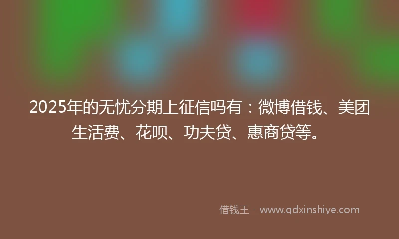 2025年的无忧分期上征信吗有：微博借钱、美团生活费、花呗、功夫贷、惠商贷等。