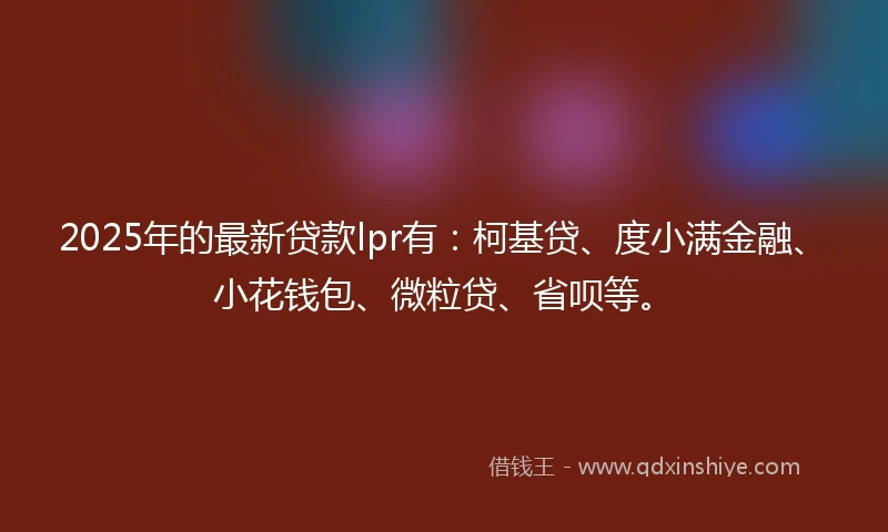 2025年的最新贷款lpr有：柯基贷、度小满金融、小花钱包、微粒贷、省呗等。