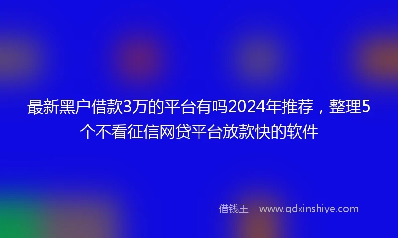最新黑户借款3万的平台有吗2024年推荐，整理5个不看征信网贷平台放款快的软件