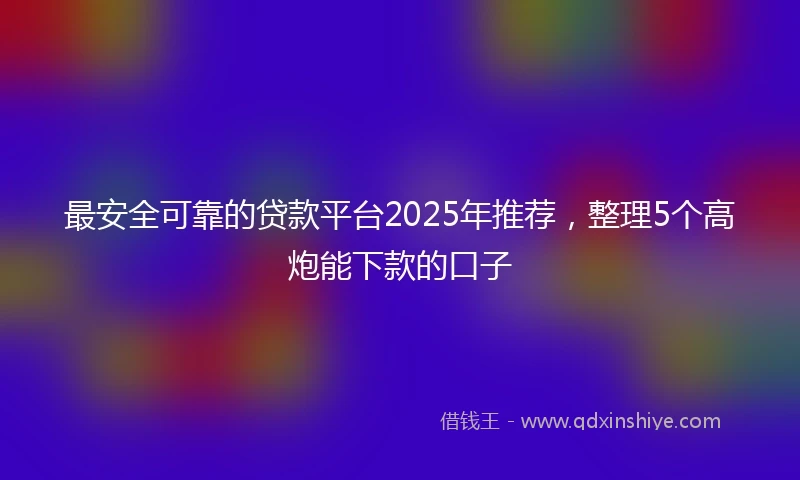 最安全可靠的贷款平台2025年推荐，整理5个高炮能下款的口子