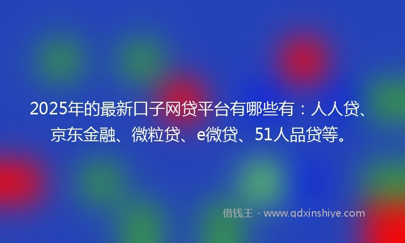 2025年的最新口子网贷平台有哪些有：人人贷、京东金融、微粒贷、e微贷、51人品贷等。
