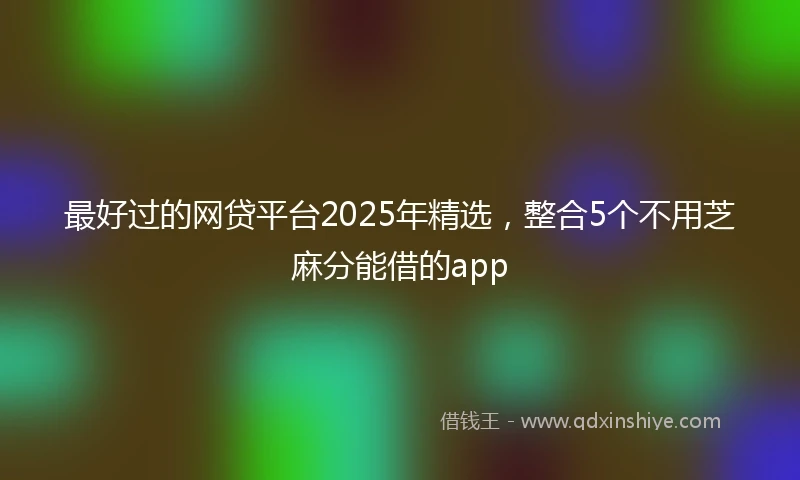 最好过的网贷平台2025年精选，整合5个不用芝麻分能借的app