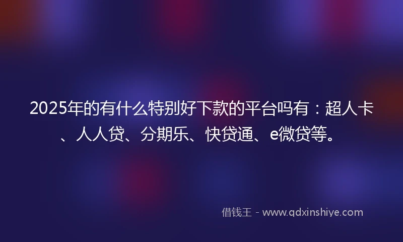 2025年的有什么特别好下款的平台吗有：超人卡、人人贷、分期乐、快贷通、e微贷等。