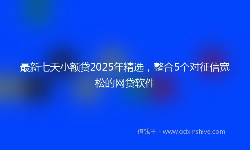 最新七天小额贷2025年精选，整合5个对征信宽松的网贷软件