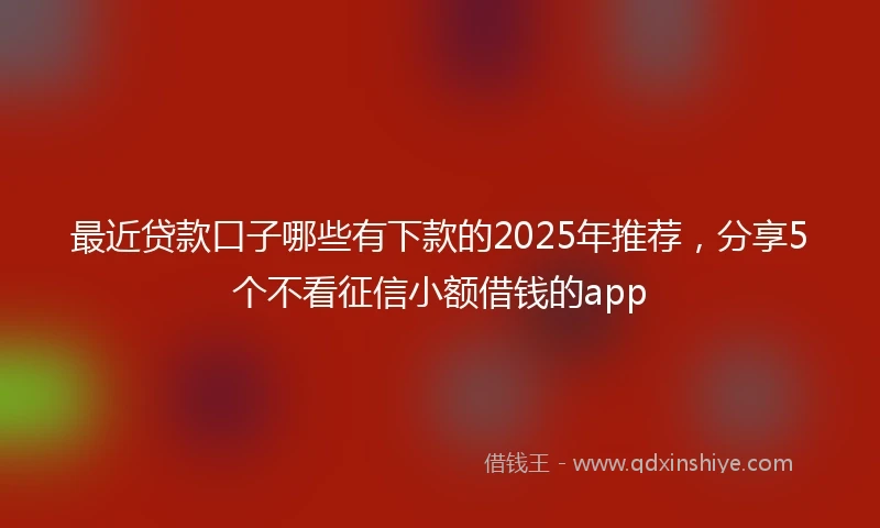 最近贷款口子哪些有下款的2025年推荐，分享5个不看征信小额借钱的app