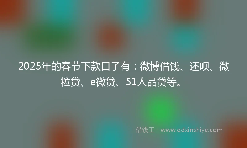 2025年的春节下款口子有：微博借钱、还呗、微粒贷、e微贷、51人品贷等。