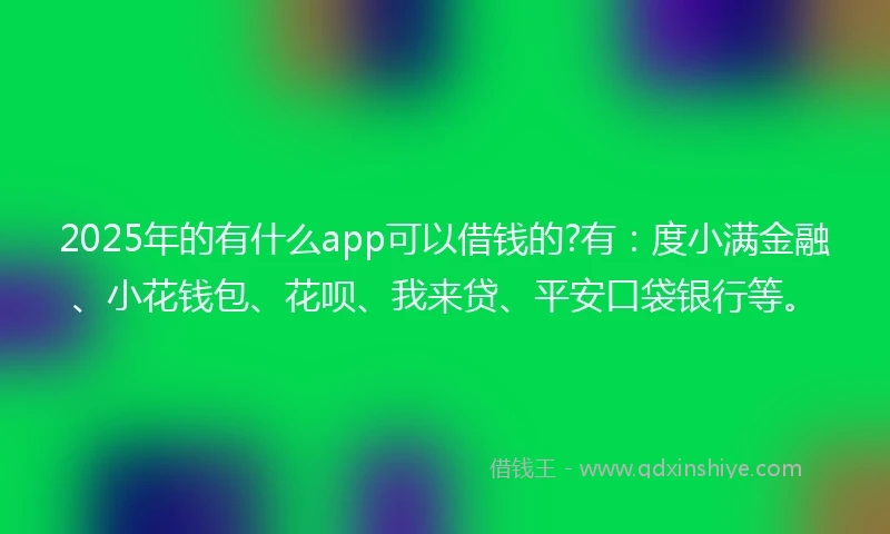2025年的有什么app可以借钱的?有：度小满金融、小花钱包、花呗、我来贷、平安口袋银行等。